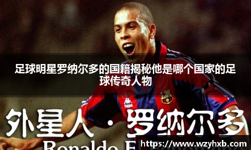 足球明星罗纳尔多的国籍揭秘他是哪个国家的足球传奇人物